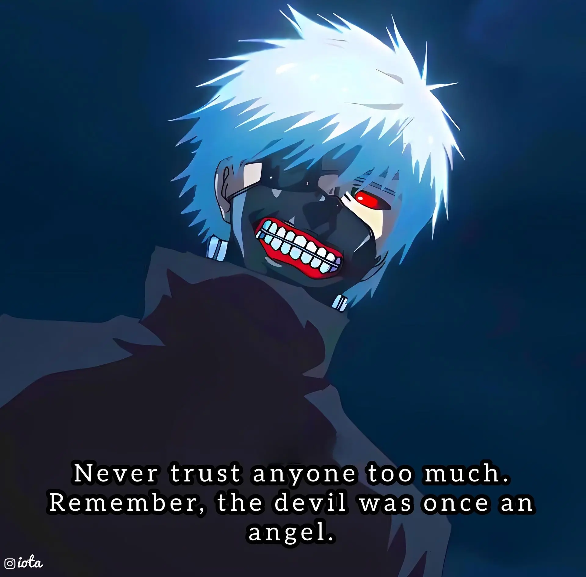 Never trust anyone too much. Remember, the devil was once an angel.